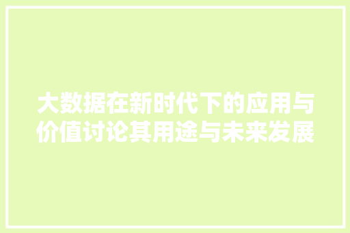 大数据在新时代下的应用与价值讨论其用途与未来发展