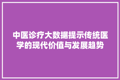 中医诊疗大数据提示传统医学的现代价值与发展趋势