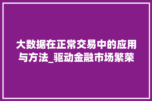大数据在正常交易中的应用与方法_驱动金融市场繁荣的关键力量