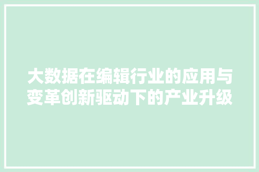 大数据在编辑行业的应用与变革创新驱动下的产业升级