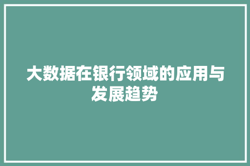 大数据在银行领域的应用与发展趋势