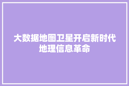 大数据地图卫星开启新时代地理信息革命