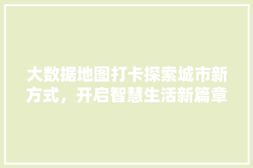 大数据地图打卡探索城市新方式，开启智慧生活新篇章