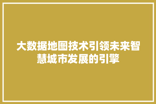 大数据地图技术引领未来智慧城市发展的引擎  第1张