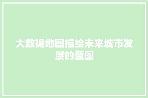 大数据地图描绘未来城市发展的蓝图  第1张