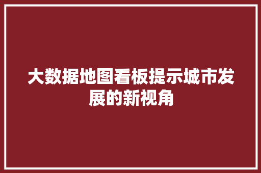 大数据地图看板提示城市发展的新视角  第1张