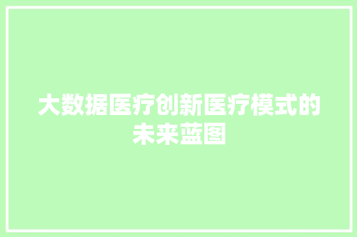 大数据医疗创新医疗模式的未来蓝图