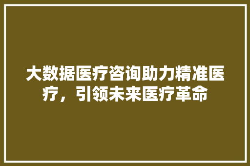 大数据医疗咨询助力精准医疗，引领未来医疗革命