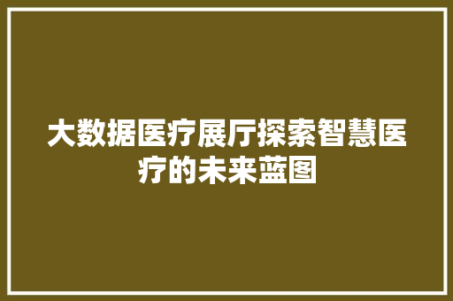 大数据医疗展厅探索智慧医疗的未来蓝图