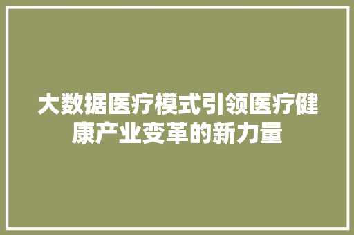 大数据医疗模式引领医疗健康产业变革的新力量