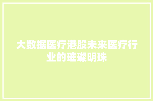 大数据医疗港股未来医疗行业的璀璨明珠  第1张