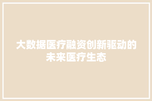 大数据医疗融资创新驱动的未来医疗生态  第1张