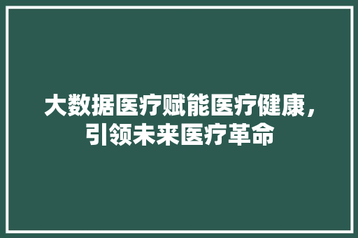 大数据医疗赋能医疗健康，引领未来医疗革命  第1张