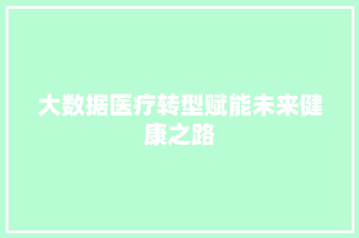 大数据医疗转型赋能未来健康之路  第1张