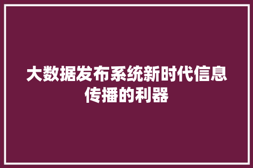 大数据发布系统新时代信息传播的利器