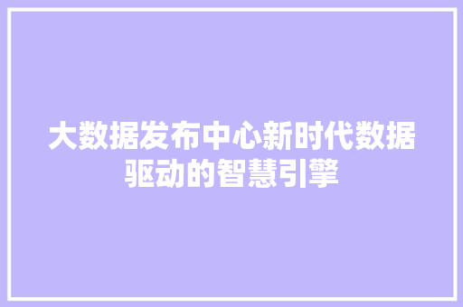 大数据发布中心新时代数据驱动的智慧引擎