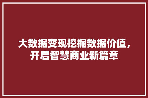 大数据变现挖掘数据价值，开启智慧商业新篇章
