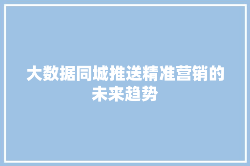大数据同城推送精准营销的未来趋势