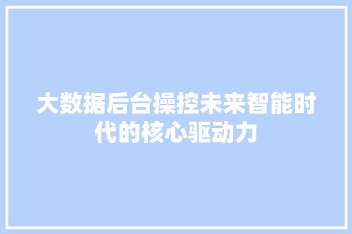 大数据后台操控未来智能时代的核心驱动力