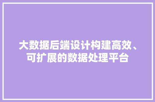 大数据后端设计构建高效、可扩展的数据处理平台  第1张