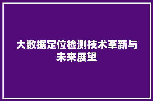 大数据定位检测技术革新与未来展望  第1张