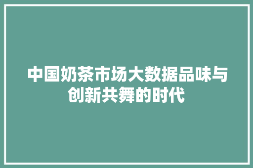 中国奶茶市场大数据品味与创新共舞的时代