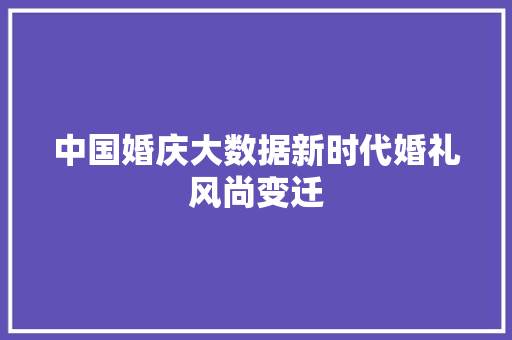 中国婚庆大数据新时代婚礼风尚变迁