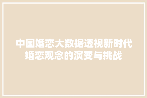 中国婚恋大数据透视新时代婚恋观念的演变与挑战