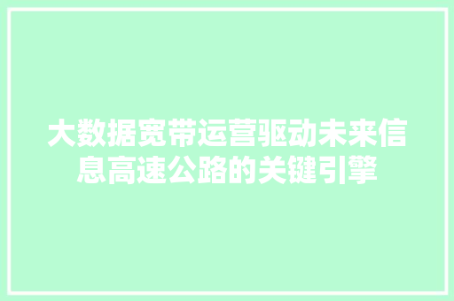 大数据宽带运营驱动未来信息高速公路的关键引擎