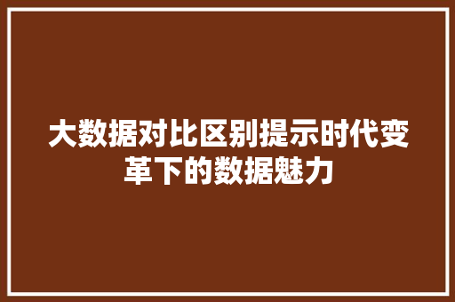 大数据对比区别提示时代变革下的数据魅力