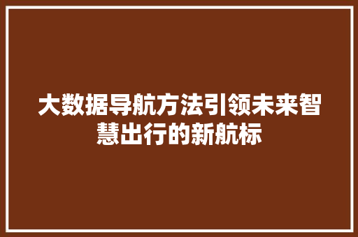 大数据导航方法引领未来智慧出行的新航标  第1张