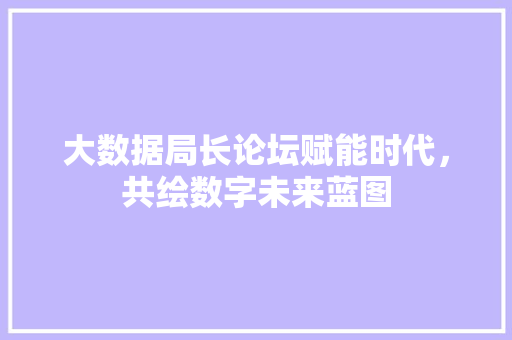 大数据局长论坛赋能时代，共绘数字未来蓝图