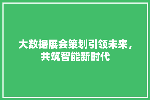 大数据展会策划引领未来，共筑智能新时代  第1张
