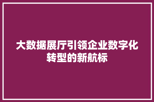 大数据展厅引领企业数字化转型的新航标