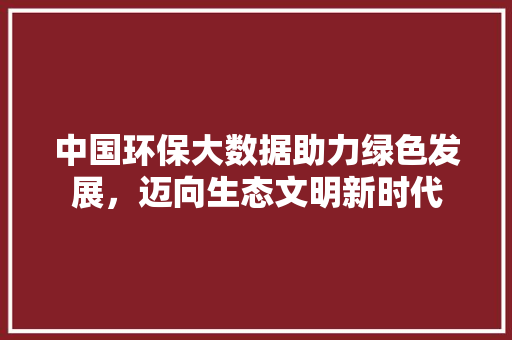 中国环保大数据助力绿色发展，迈向生态文明新时代