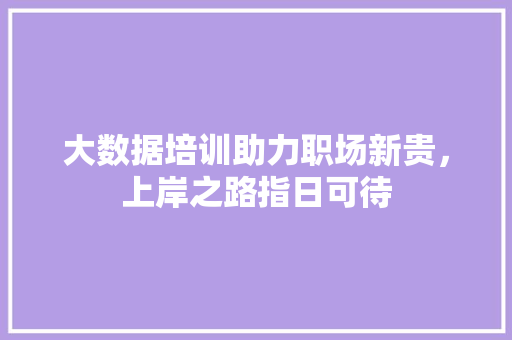 大数据培训助力职场新贵，上岸之路指日可待