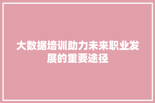 大数据培训助力未来职业发展的重要途径