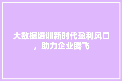 大数据培训新时代盈利风口，助力企业腾飞  第1张