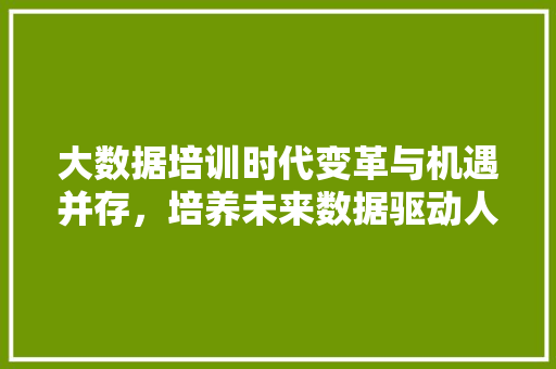 大数据培训时代变革与机遇并存，培养未来数据驱动人才