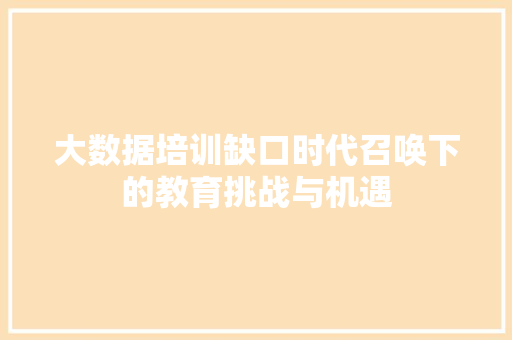 大数据培训缺口时代召唤下的教育挑战与机遇