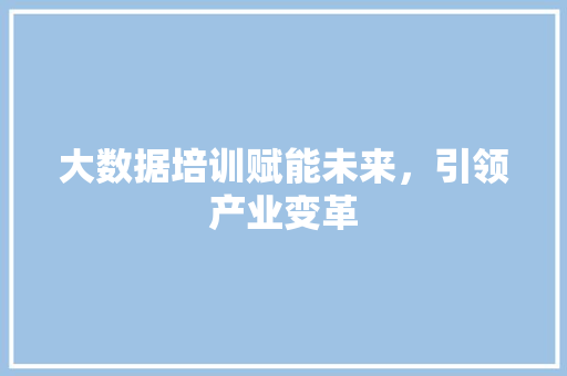 大数据培训赋能未来，引领产业变革  第1张