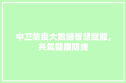 中卫防疫大数据智慧赋能，共筑健康防线