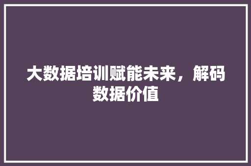 大数据培训赋能未来，解码数据价值  第1张