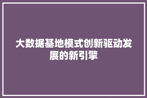 大数据基地模式创新驱动发展的新引擎  第1张
