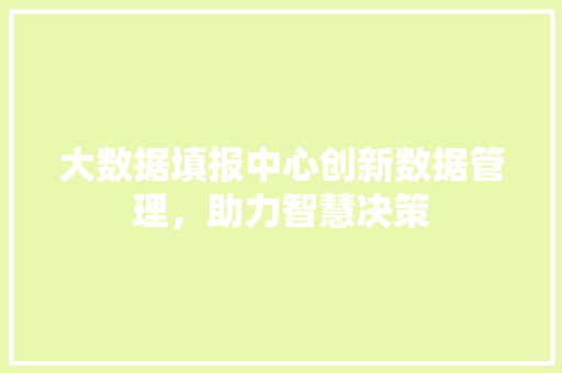 大数据填报中心创新数据管理，助力智慧决策  第1张