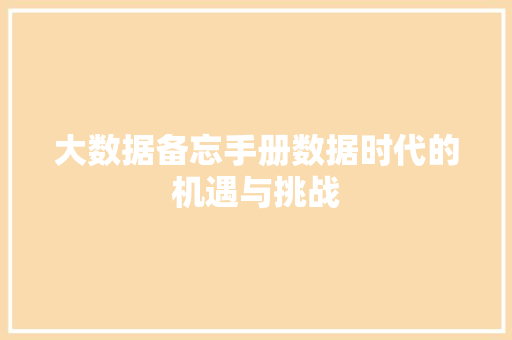 大数据备忘手册数据时代的机遇与挑战  第1张