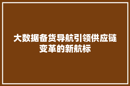 大数据备货导航引领供应链变革的新航标
