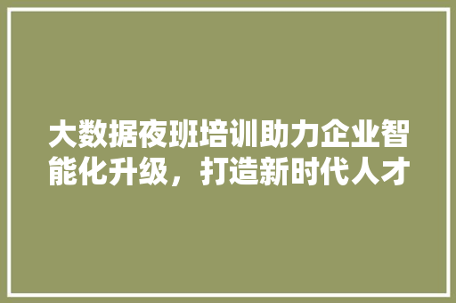 大数据夜班培训助力企业智能化升级，打造新时代人才队伍