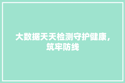 大数据天天检测守护健康，筑牢防线