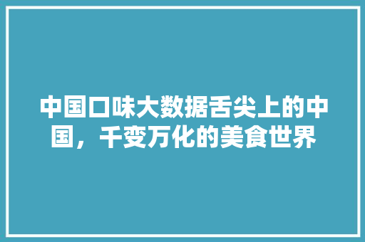 中国口味大数据舌尖上的中国，千变万化的美食世界